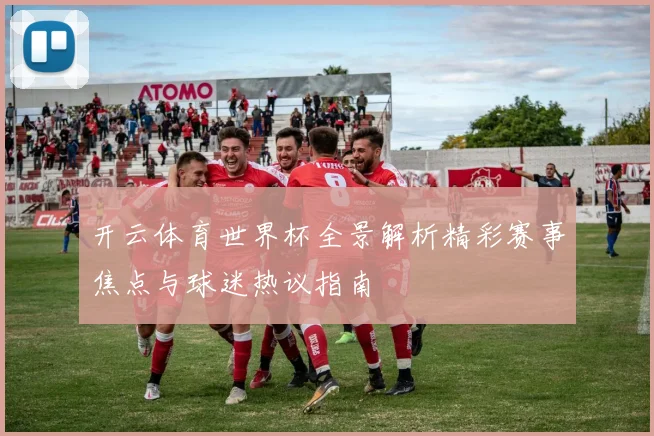开云体育世界杯全景解析精彩赛事焦点与球迷热议指南