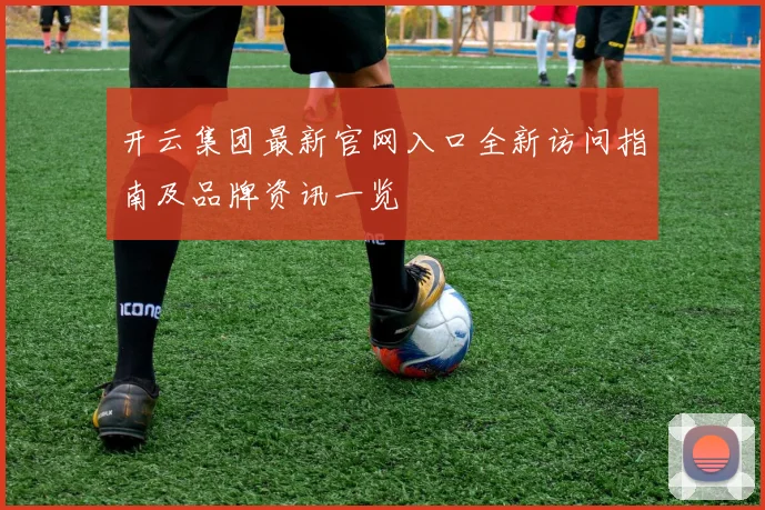 开云集团最新官网入口全新访问指南及品牌资讯一览